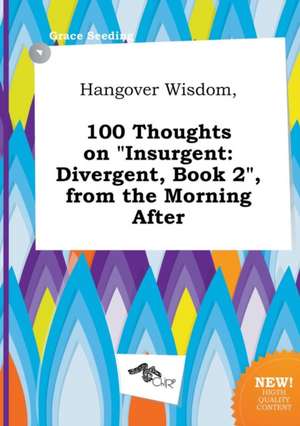 Hangover Wisdom, 100 Thoughts on Insurgent: Divergent, Book 2, from the Morning After de Grace Seeding