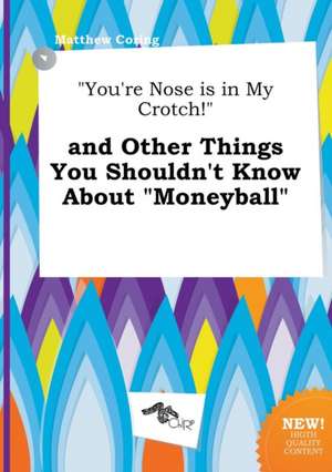 You're Nose Is in My Crotch! and Other Things You Shouldn't Know about Moneyball de Matthew Coring