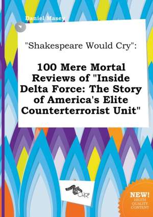 Shakespeare Would Cry: 100 Mere Mortal Reviews of Inside Delta Force: The Story of America's Elite Counterterrorist Unit de Daniel Masey