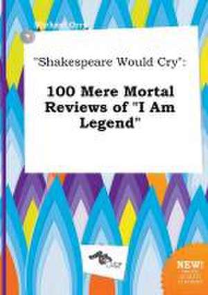 Shakespeare Would Cry: 100 Mere Mortal Reviews of I Am Legend de Michael Orry