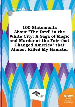 100 Statements about the Devil in the White City: A Saga of Magic and Murder at the Fair That Changed America That Almost Killed My Hamster de Ethan Penning