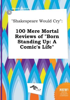 Shakespeare Would Cry: 100 Mere Mortal Reviews of Born Standing Up: A Comic's Life de Jacob Scory