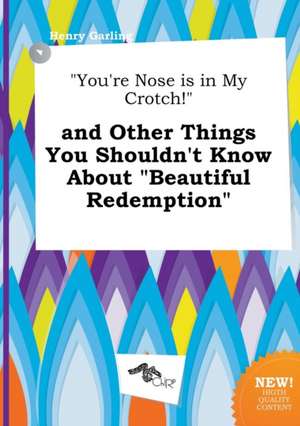 You're Nose Is in My Crotch! and Other Things You Shouldn't Know about Beautiful Redemption de Henry Garling