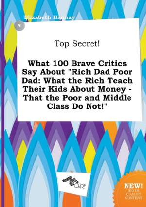 Top Secret! What 100 Brave Critics Say about Rich Dad Poor Dad: What the Rich Teach Their Kids about Money - That the Poor and Middle Class Do Not! de Elizabeth Hannay