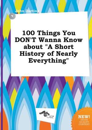 100 Things You Don't Wanna Know about a Short History of Nearly Everything de John Darting