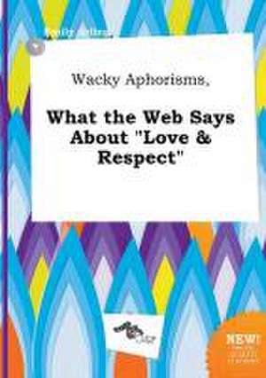 Wacky Aphorisms, What the Web Says about Love & Respect de Emily Arling