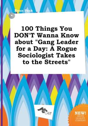 100 Things You Don't Wanna Know about Gang Leader for a Day: A Rogue Sociologist Takes to the Streets de Ryan Peak