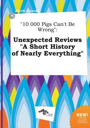 10 000 Pigs Can't Be Wrong: Unexpected Reviews a Short History of Nearly Everything de Jacob Anning