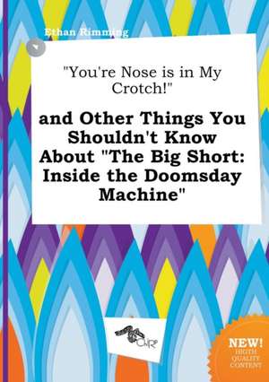 You're Nose Is in My Crotch! and Other Things You Shouldn't Know about the Big Short: Inside the Doomsday Machine de Ethan Rimming