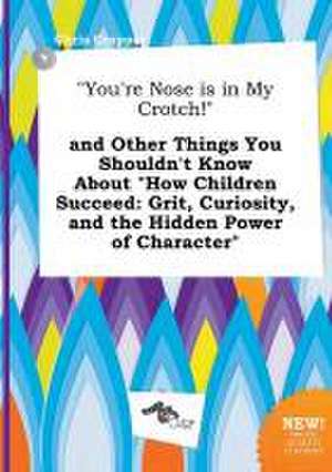 You're Nose Is in My Crotch! and Other Things You Shouldn't Know about How Children Succeed: Grit, Curiosity, and the Hidden Power of Character de Chris Cropper