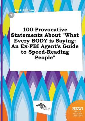 100 Provocative Statements about What Every Body Is Saying: An Ex-FBI Agent's Guide to Speed-Reading People de Jack Finning