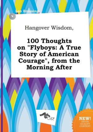 Hangover Wisdom, 100 Thoughts on Flyboys: A True Story of American Courage, from the Morning After de Leo Bressing