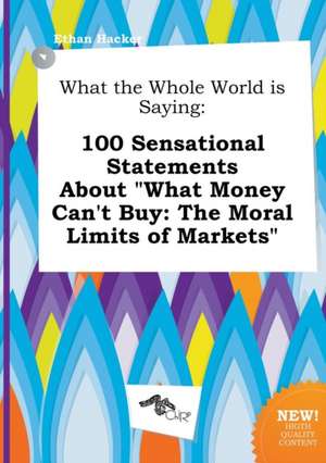 What the Whole World Is Saying: 100 Sensational Statements about What Money Can't Buy: The Moral Limits of Markets de Ethan Hacker