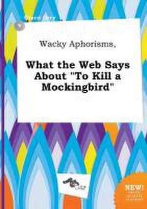 Wacky Aphorisms, What the Web Says about to Kill a Mockingbird de Grace Orry