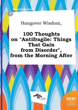 Hangover Wisdom, 100 Thoughts on Antifragile: Things That Gain from Disorder, from the Morning After de Daniel Carter