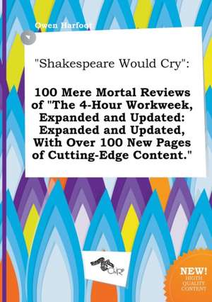 Shakespeare Would Cry: 100 Mere Mortal Reviews of the 4-Hour Workweek, Expanded and Updated: Expanded and Updated, with Over 100 New Pages O de Owen Harfoot