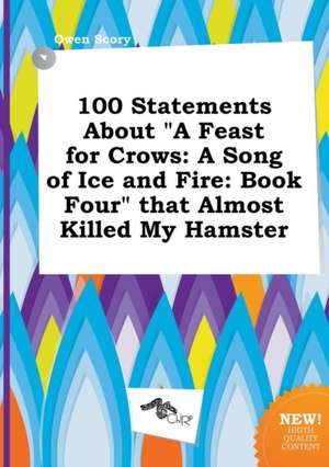 100 Statements about a Feast for Crows: A Song of Ice and Fire: Book Four That Almost Killed My Hamster de Owen Scory