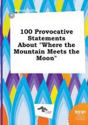 100 Provocative Statements about Where the Mountain Meets the Moon de Daniel Colling