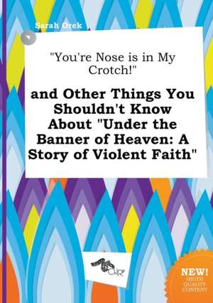 You're Nose Is in My Crotch! and Other Things You Shouldn't Know about Under the Banner of Heaven: A Story of Violent Faith de Sarah Orek