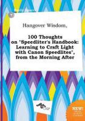 Hangover Wisdom, 100 Thoughts on Speedliter's Handbook: Learning to Craft Light with Canon Speedlites, from the Morning After de Emily Spurr