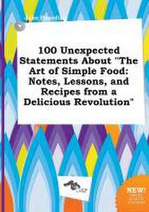 100 Unexpected Statements about the Art of Simple Food: Notes, Lessons, and Recipes from a Delicious Revolution de Jake Hearding