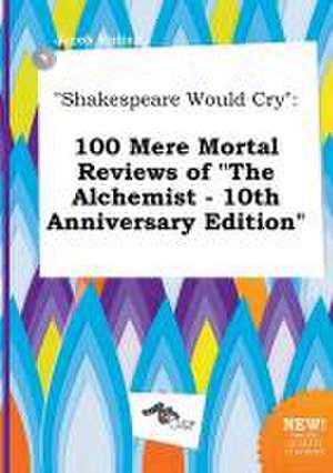 Shakespeare Would Cry: 100 Mere Mortal Reviews of the Alchemist - 10th Anniversary Edition de Jacob Birling