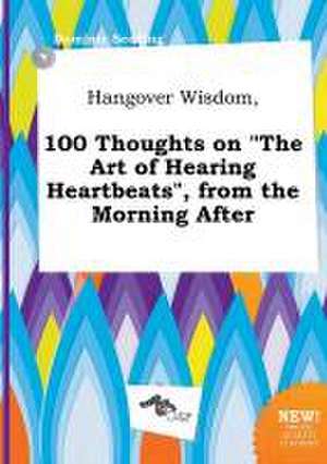 Hangover Wisdom, 100 Thoughts on the Art of Hearing Heartbeats, from the Morning After de Dominic Seeding