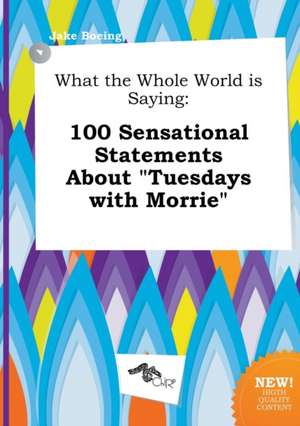 What the Whole World Is Saying: 100 Sensational Statements about Tuesdays with Morrie de Jake Boeing