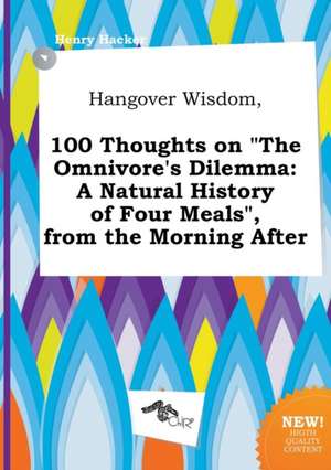 Hangover Wisdom, 100 Thoughts on the Omnivore's Dilemma: A Natural History of Four Meals, from the Morning After de Henry Hacker