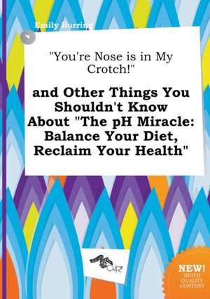 You're Nose Is in My Crotch! and Other Things You Shouldn't Know about the PH Miracle: Balance Your Diet, Reclaim Your Health de Emily Burring