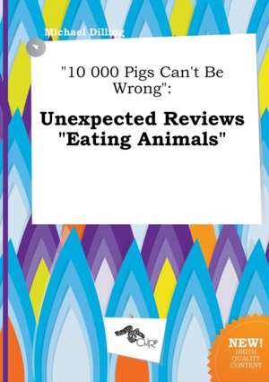 10 000 Pigs Can't Be Wrong: Unexpected Reviews Eating Animals de Michael Dilling