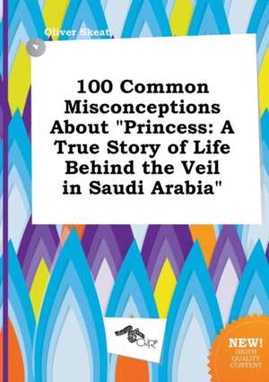 100 Common Misconceptions about Princess: A True Story of Life Behind the Veil in Saudi Arabia de Oliver Skeat