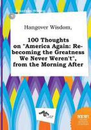 Hangover Wisdom, 100 Thoughts on America Again: Re-Becoming the Greatness We Never Weren't, from the Morning After de Jonathan Strong