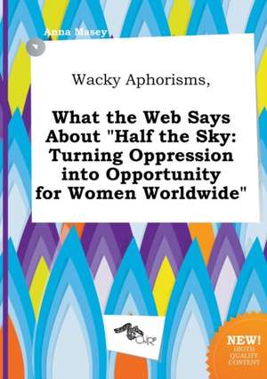 Wacky Aphorisms, What the Web Says about Half the Sky: Turning Oppression Into Opportunity for Women Worldwide de Anna Masey