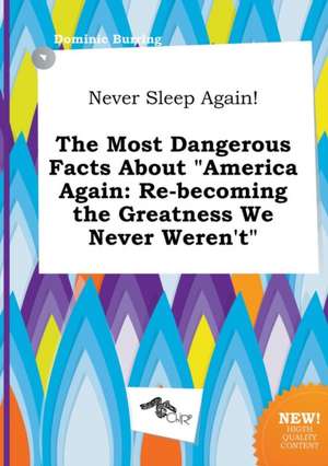 Never Sleep Again! the Most Dangerous Facts about America Again: Re-Becoming the Greatness We Never Weren't de Dominic Burring