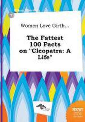 Women Love Girth... the Fattest 100 Facts on Cleopatra: A Life de Ethan Eberding