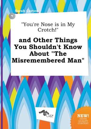 You're Nose Is in My Crotch! and Other Things You Shouldn't Know about the Misremembered Man de Sarah Carter