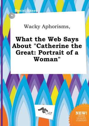 Wacky Aphorisms, What the Web Says about Catherine the Great: Portrait of a Woman de Daniel Skeat