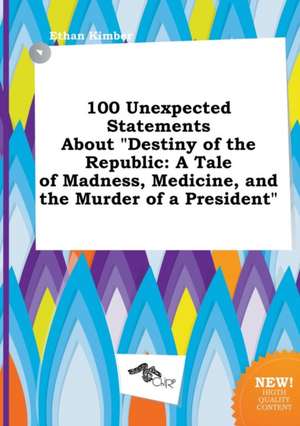 100 Unexpected Statements about Destiny of the Republic: A Tale of Madness, Medicine, and the Murder of a President de Ethan Kimber