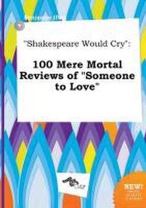 Shakespeare Would Cry: 100 Mere Mortal Reviews of Someone to Love de Benjamin Ifing