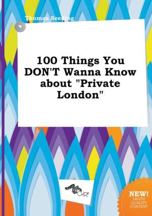 100 Things You Don't Wanna Know about Private London de Thomas Seeding