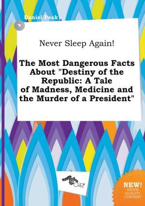 Never Sleep Again! the Most Dangerous Facts about Destiny of the Republic: A Tale of Madness, Medicine and the Murder of a President de Daniel Peak