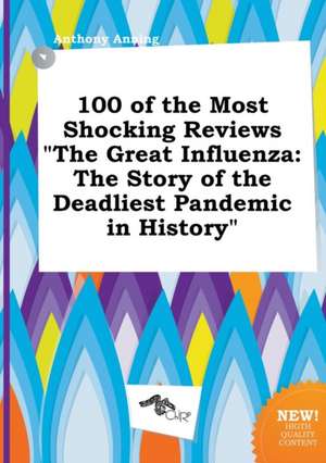 100 of the Most Shocking Reviews the Great Influenza: The Story of the Deadliest Pandemic in History de Anthony Anning