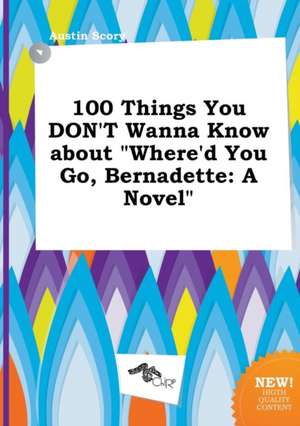 100 Things You Don't Wanna Know about Where'd You Go, Bernadette de Austin Scory