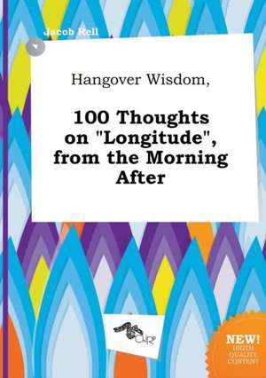 Hangover Wisdom, 100 Thoughts on Longitude, from the Morning After de Jacob Rell