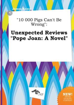 10 000 Pigs Can't Be Wrong: Unexpected Reviews Pope Joan: A Novel de James Kemp