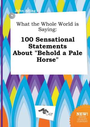 What the Whole World Is Saying: 100 Sensational Statements about Behold a Pale Horse de John Arling