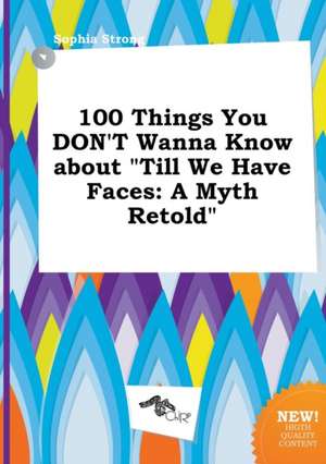 100 Things You Don't Wanna Know about Till We Have Faces: A Myth Retold de Sophia Strong