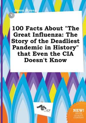 100 Facts about the Great Influenza: The Story of the Deadliest Pandemic in History That Even the CIA Doesn't Know de Jason Strong