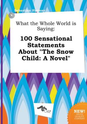 What the Whole World Is Saying: 100 Sensational Statements about the Snow Child: A Novel de Sebastian Hannay